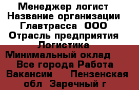 Менеджер-логист › Название организации ­ Главтрасса, ООО › Отрасль предприятия ­ Логистика › Минимальный оклад ­ 1 - Все города Работа » Вакансии   . Пензенская обл.,Заречный г.